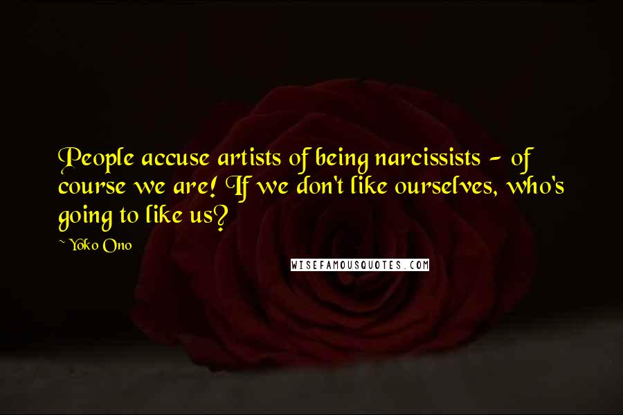 Yoko Ono Quotes: People accuse artists of being narcissists - of course we are! If we don't like ourselves, who's going to like us?