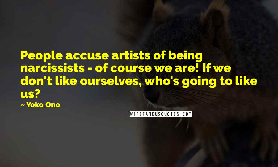 Yoko Ono Quotes: People accuse artists of being narcissists - of course we are! If we don't like ourselves, who's going to like us?