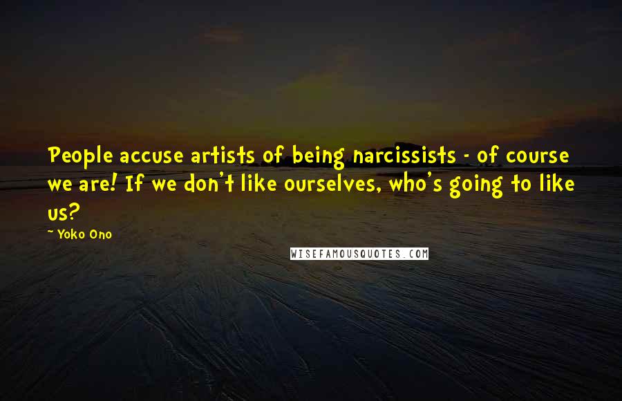 Yoko Ono Quotes: People accuse artists of being narcissists - of course we are! If we don't like ourselves, who's going to like us?