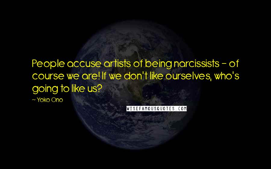 Yoko Ono Quotes: People accuse artists of being narcissists - of course we are! If we don't like ourselves, who's going to like us?