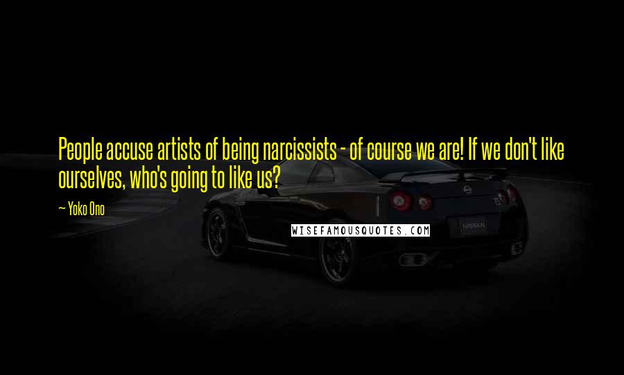 Yoko Ono Quotes: People accuse artists of being narcissists - of course we are! If we don't like ourselves, who's going to like us?
