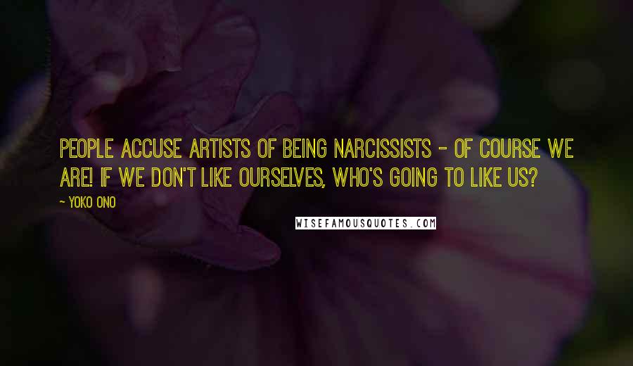 Yoko Ono Quotes: People accuse artists of being narcissists - of course we are! If we don't like ourselves, who's going to like us?