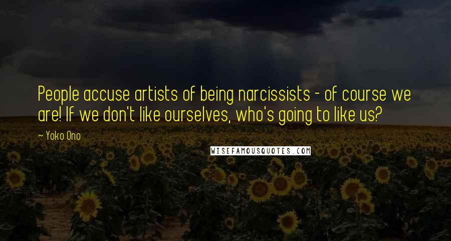 Yoko Ono Quotes: People accuse artists of being narcissists - of course we are! If we don't like ourselves, who's going to like us?