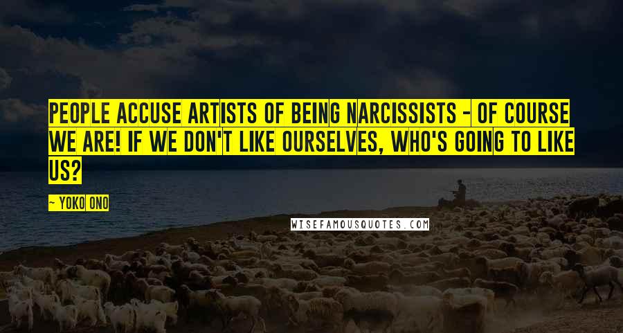 Yoko Ono Quotes: People accuse artists of being narcissists - of course we are! If we don't like ourselves, who's going to like us?