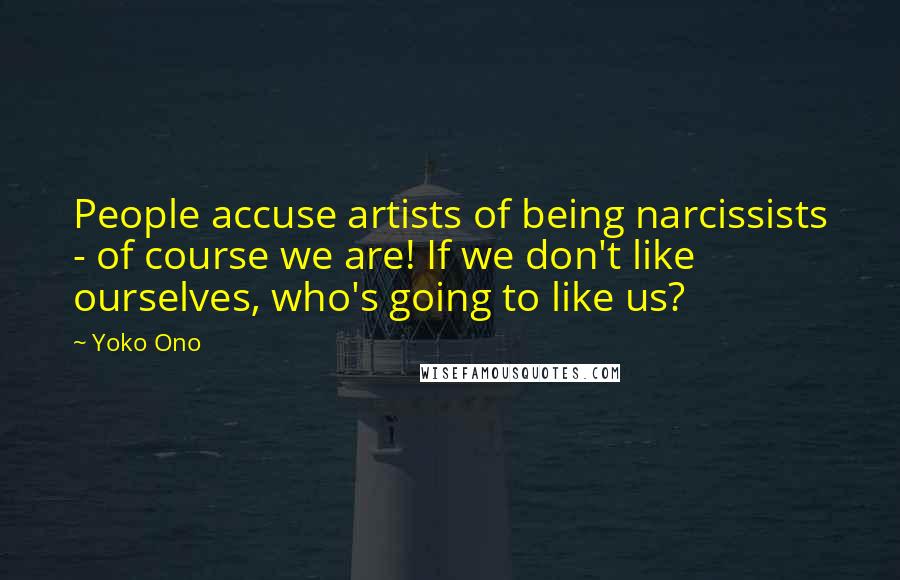Yoko Ono Quotes: People accuse artists of being narcissists - of course we are! If we don't like ourselves, who's going to like us?