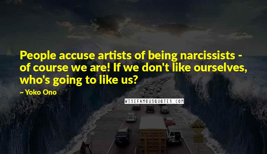 Yoko Ono Quotes: People accuse artists of being narcissists - of course we are! If we don't like ourselves, who's going to like us?