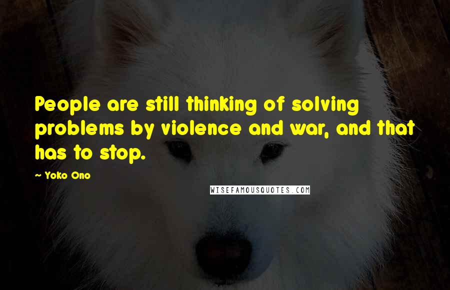 Yoko Ono Quotes: People are still thinking of solving problems by violence and war, and that has to stop.