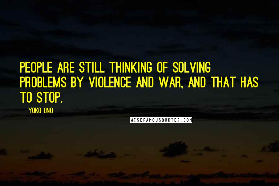 Yoko Ono Quotes: People are still thinking of solving problems by violence and war, and that has to stop.