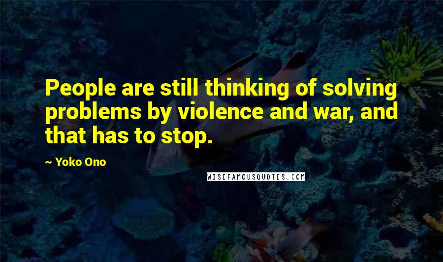 Yoko Ono Quotes: People are still thinking of solving problems by violence and war, and that has to stop.