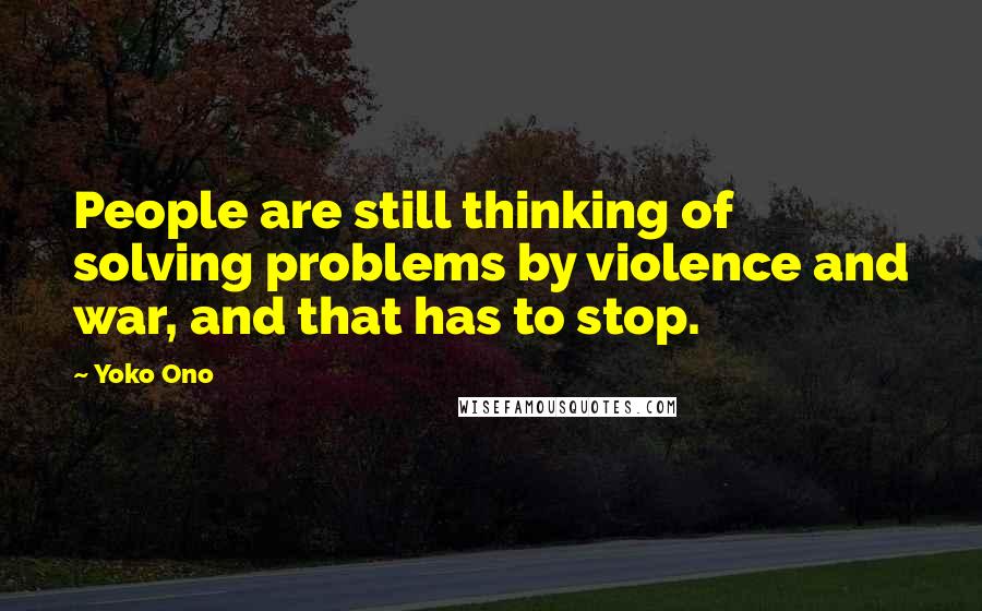 Yoko Ono Quotes: People are still thinking of solving problems by violence and war, and that has to stop.