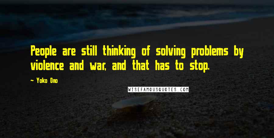 Yoko Ono Quotes: People are still thinking of solving problems by violence and war, and that has to stop.