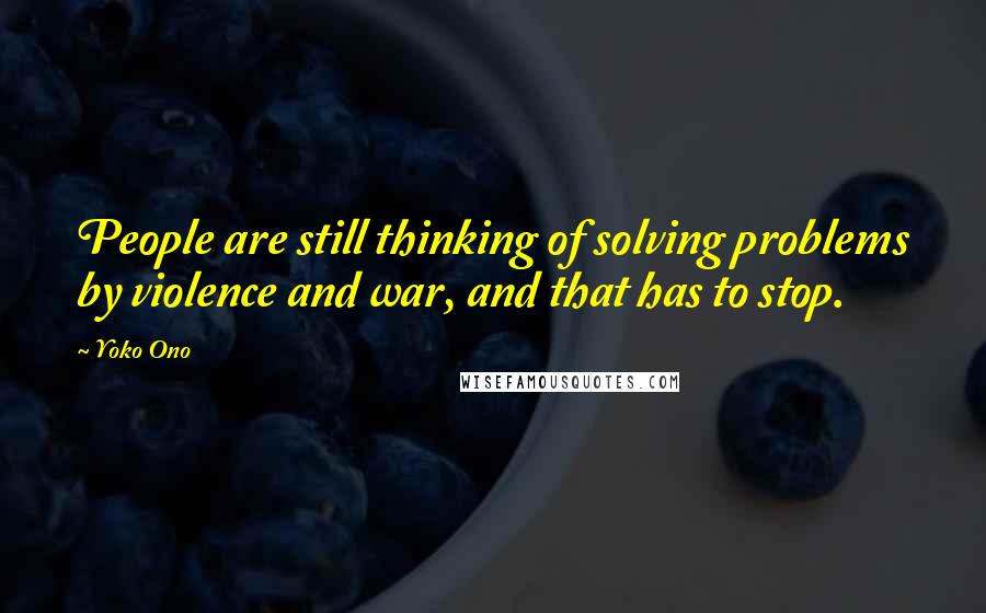 Yoko Ono Quotes: People are still thinking of solving problems by violence and war, and that has to stop.