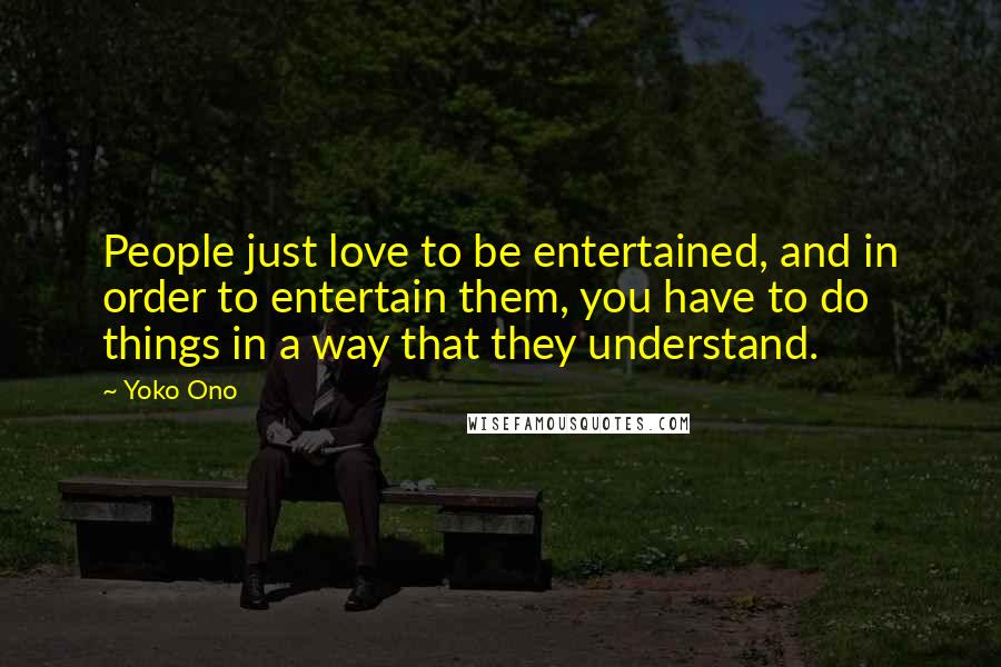 Yoko Ono Quotes: People just love to be entertained, and in order to entertain them, you have to do things in a way that they understand.