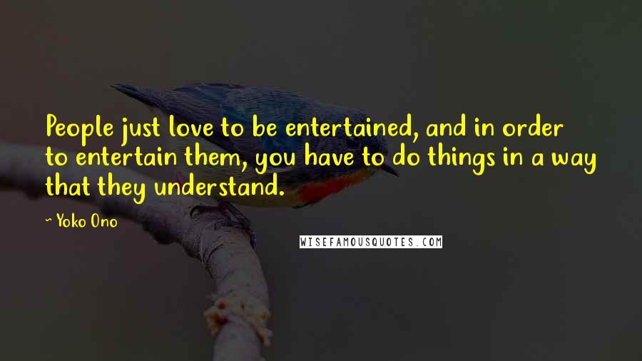 Yoko Ono Quotes: People just love to be entertained, and in order to entertain them, you have to do things in a way that they understand.