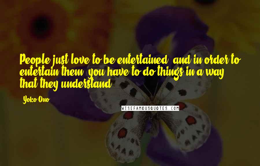 Yoko Ono Quotes: People just love to be entertained, and in order to entertain them, you have to do things in a way that they understand.