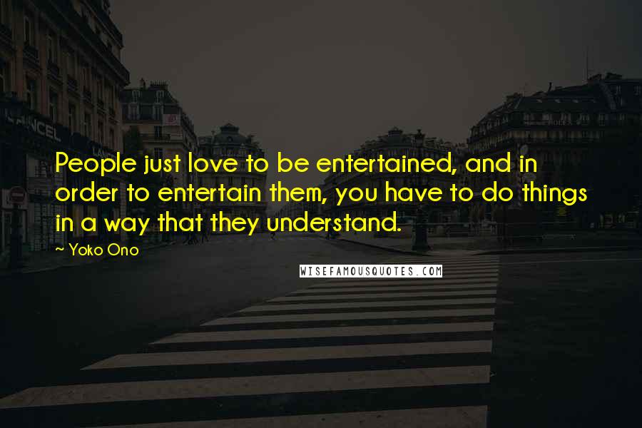 Yoko Ono Quotes: People just love to be entertained, and in order to entertain them, you have to do things in a way that they understand.