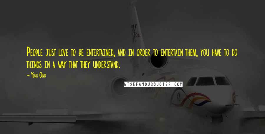 Yoko Ono Quotes: People just love to be entertained, and in order to entertain them, you have to do things in a way that they understand.