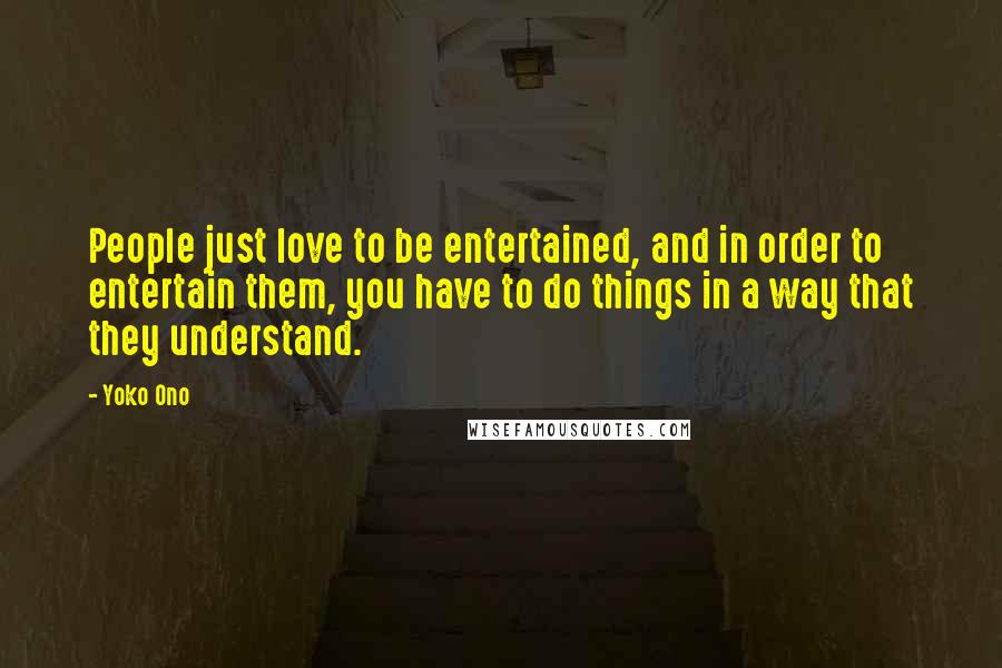 Yoko Ono Quotes: People just love to be entertained, and in order to entertain them, you have to do things in a way that they understand.