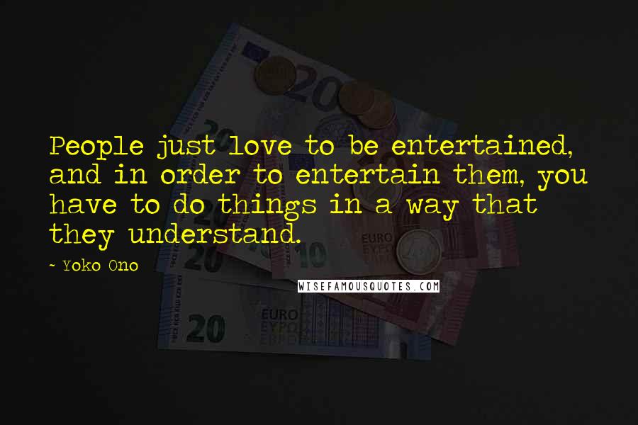 Yoko Ono Quotes: People just love to be entertained, and in order to entertain them, you have to do things in a way that they understand.