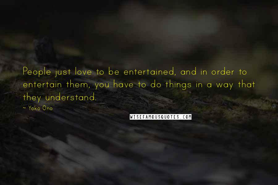 Yoko Ono Quotes: People just love to be entertained, and in order to entertain them, you have to do things in a way that they understand.