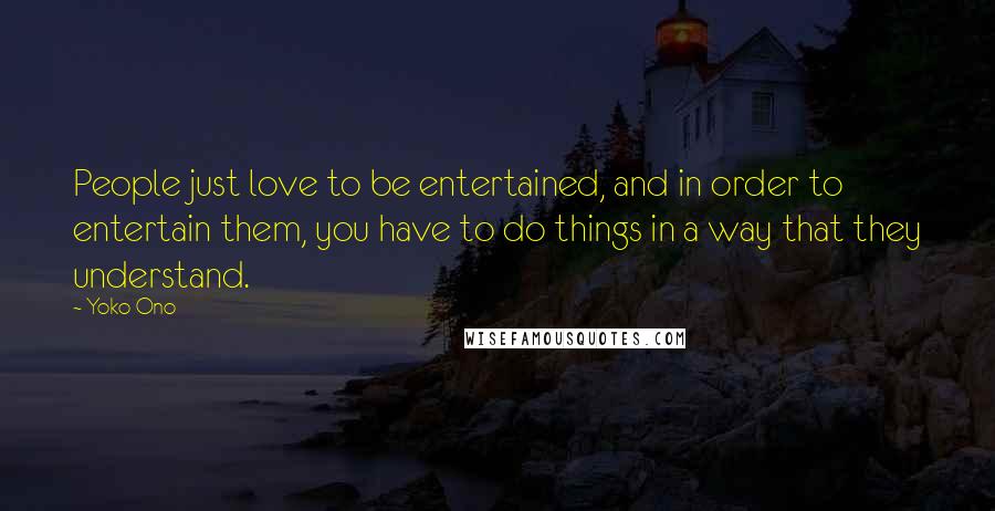 Yoko Ono Quotes: People just love to be entertained, and in order to entertain them, you have to do things in a way that they understand.