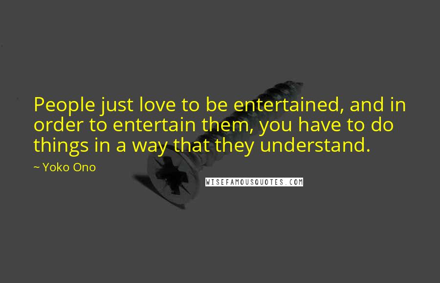 Yoko Ono Quotes: People just love to be entertained, and in order to entertain them, you have to do things in a way that they understand.