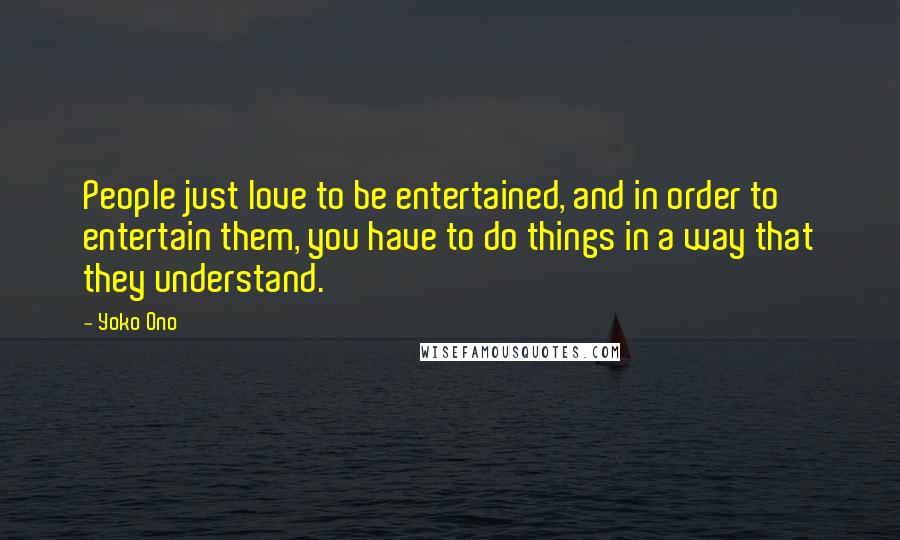 Yoko Ono Quotes: People just love to be entertained, and in order to entertain them, you have to do things in a way that they understand.