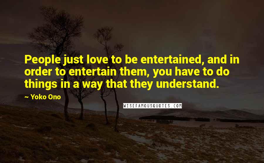 Yoko Ono Quotes: People just love to be entertained, and in order to entertain them, you have to do things in a way that they understand.