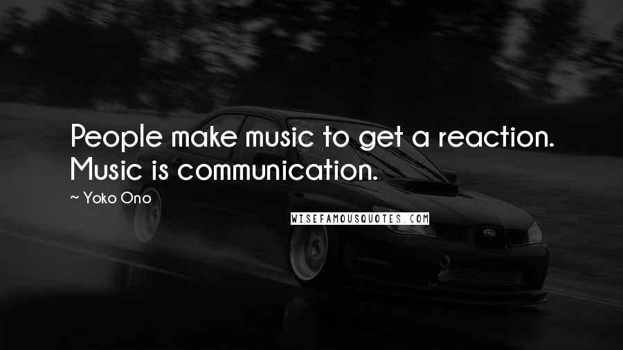 Yoko Ono Quotes: People make music to get a reaction. Music is communication.