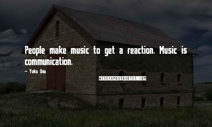 Yoko Ono Quotes: People make music to get a reaction. Music is communication.