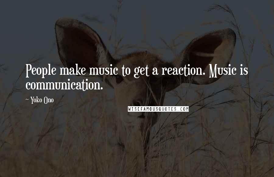 Yoko Ono Quotes: People make music to get a reaction. Music is communication.