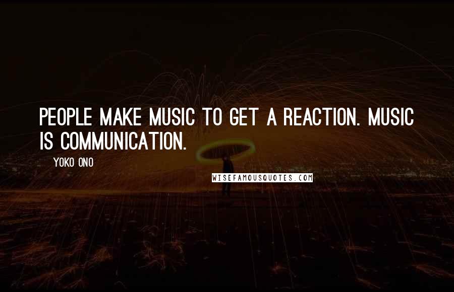Yoko Ono Quotes: People make music to get a reaction. Music is communication.