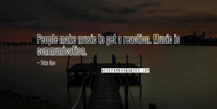 Yoko Ono Quotes: People make music to get a reaction. Music is communication.