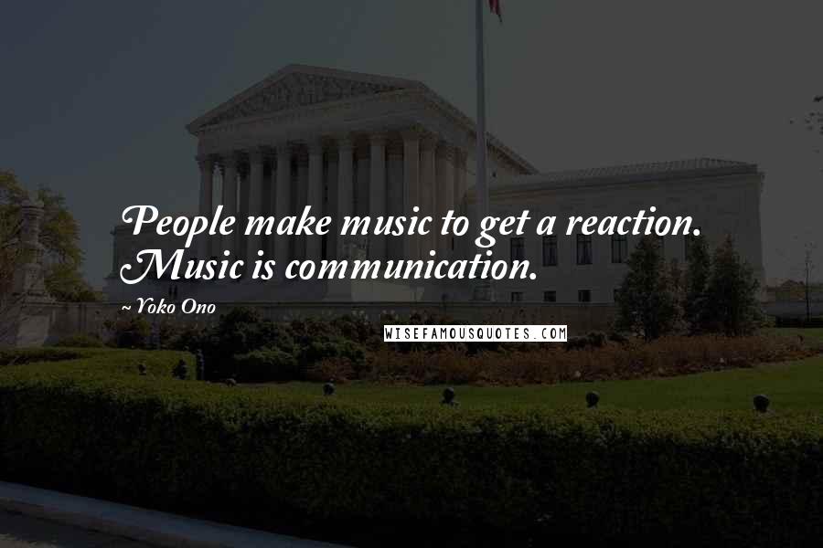 Yoko Ono Quotes: People make music to get a reaction. Music is communication.
