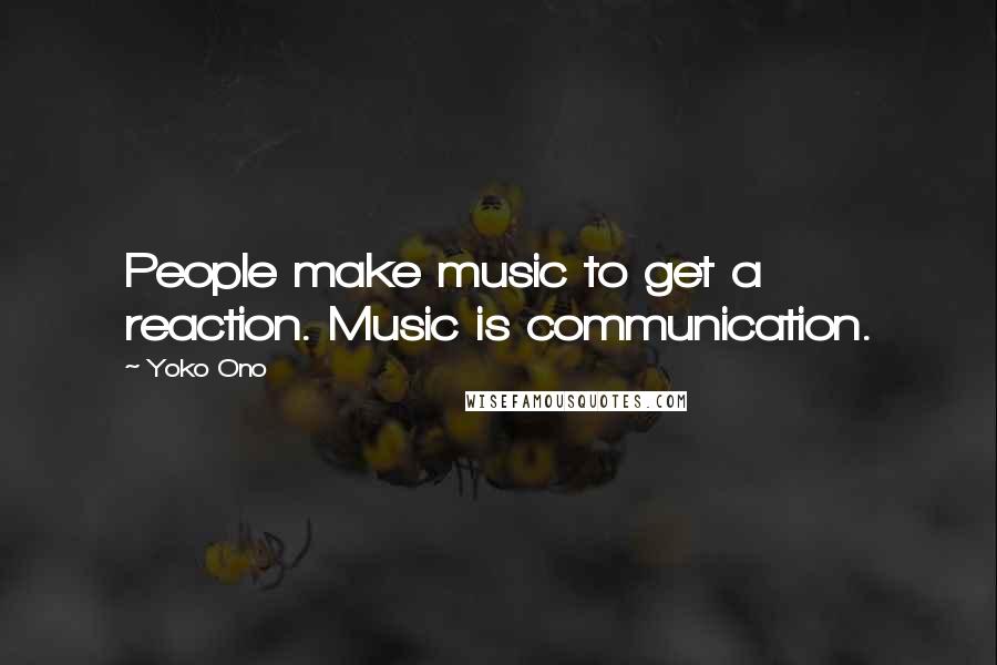 Yoko Ono Quotes: People make music to get a reaction. Music is communication.