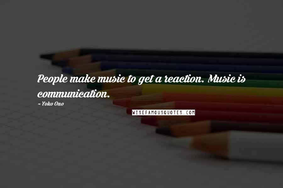 Yoko Ono Quotes: People make music to get a reaction. Music is communication.