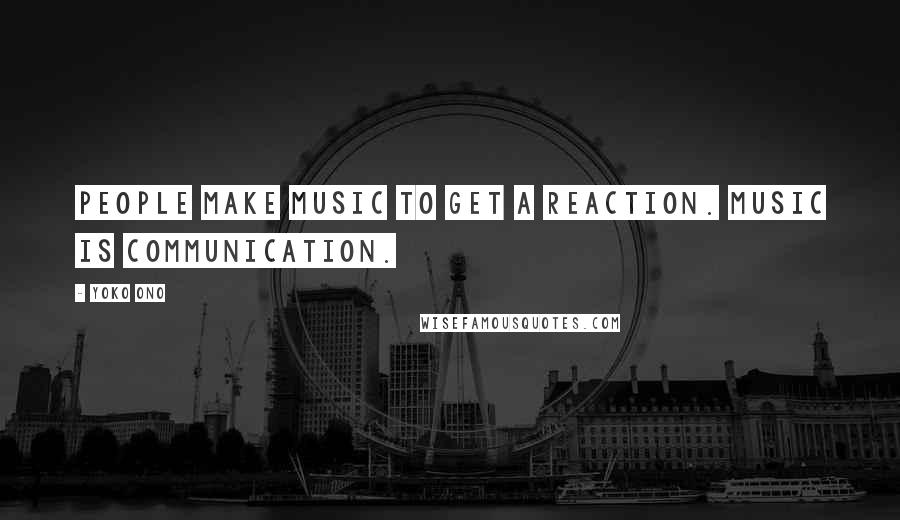 Yoko Ono Quotes: People make music to get a reaction. Music is communication.