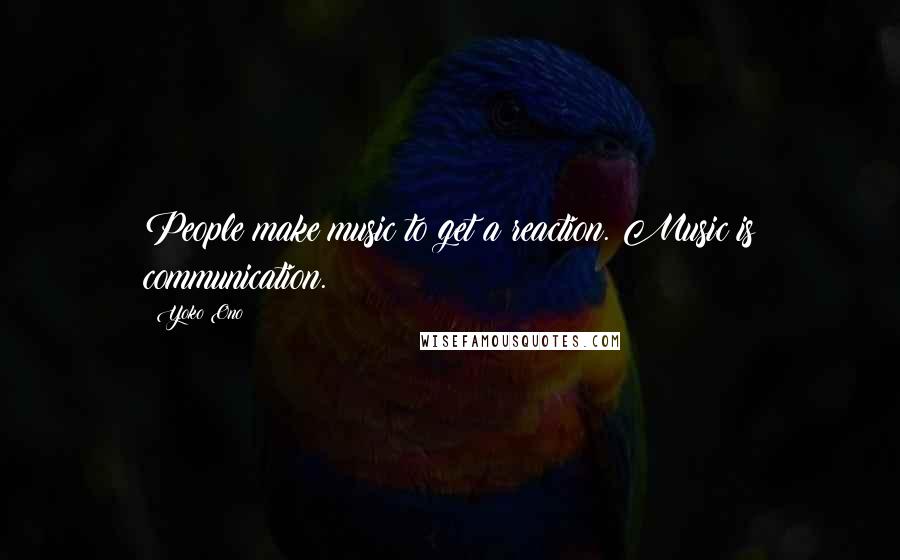Yoko Ono Quotes: People make music to get a reaction. Music is communication.