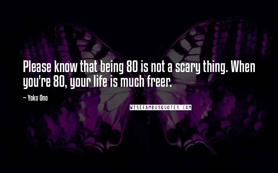 Yoko Ono Quotes: Please know that being 80 is not a scary thing. When you're 80, your life is much freer.