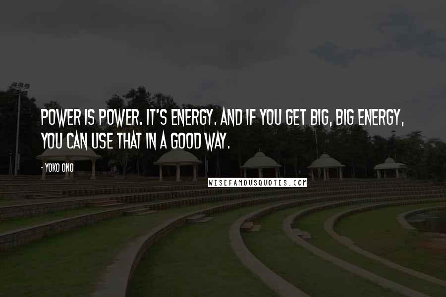 Yoko Ono Quotes: Power is power. It's energy. And if you get big, big energy, you can use that in a good way.