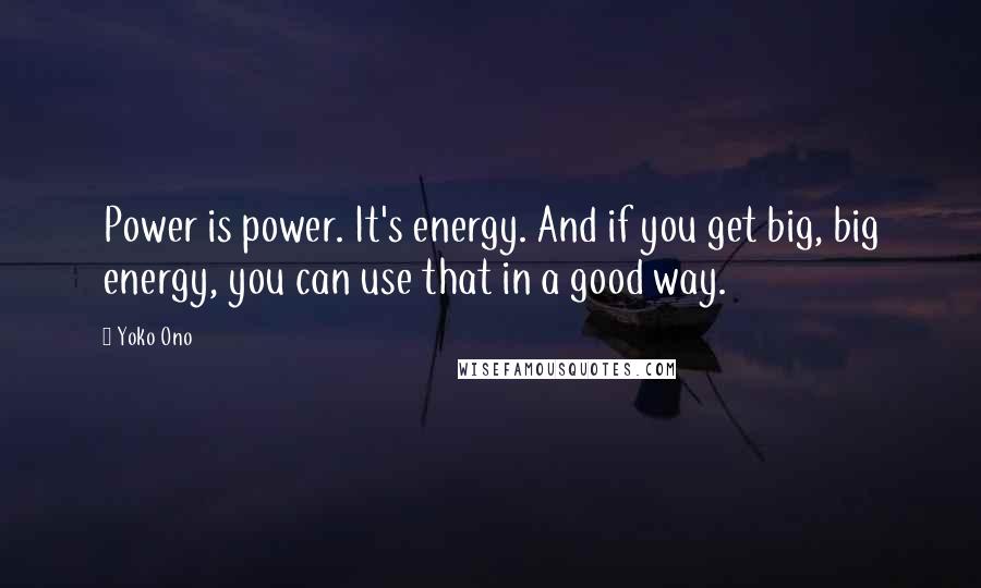 Yoko Ono Quotes: Power is power. It's energy. And if you get big, big energy, you can use that in a good way.