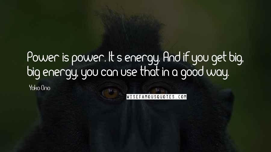 Yoko Ono Quotes: Power is power. It's energy. And if you get big, big energy, you can use that in a good way.