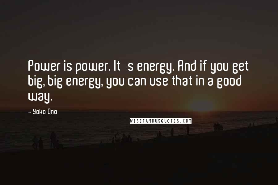 Yoko Ono Quotes: Power is power. It's energy. And if you get big, big energy, you can use that in a good way.