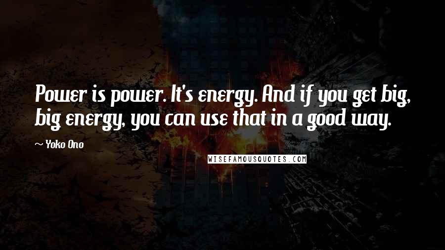 Yoko Ono Quotes: Power is power. It's energy. And if you get big, big energy, you can use that in a good way.