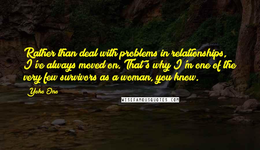 Yoko Ono Quotes: Rather than deal with problems in relationships, I've always moved on. That's why I'm one of the very few survivors as a woman, you know.