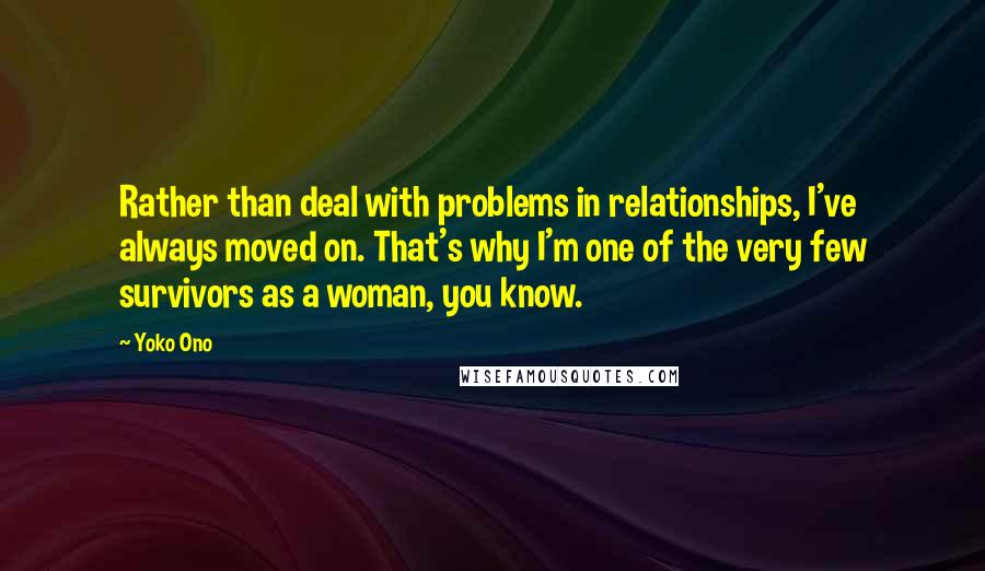 Yoko Ono Quotes: Rather than deal with problems in relationships, I've always moved on. That's why I'm one of the very few survivors as a woman, you know.