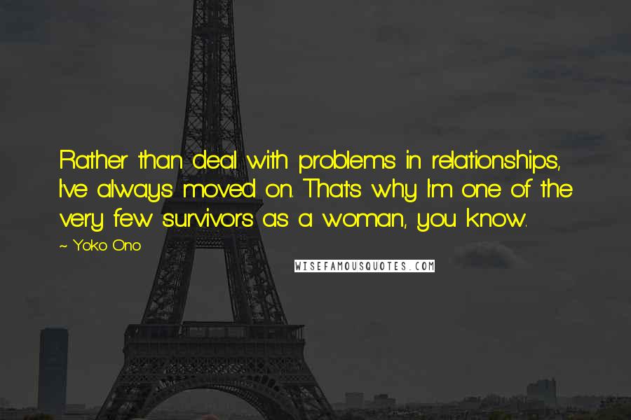 Yoko Ono Quotes: Rather than deal with problems in relationships, I've always moved on. That's why I'm one of the very few survivors as a woman, you know.
