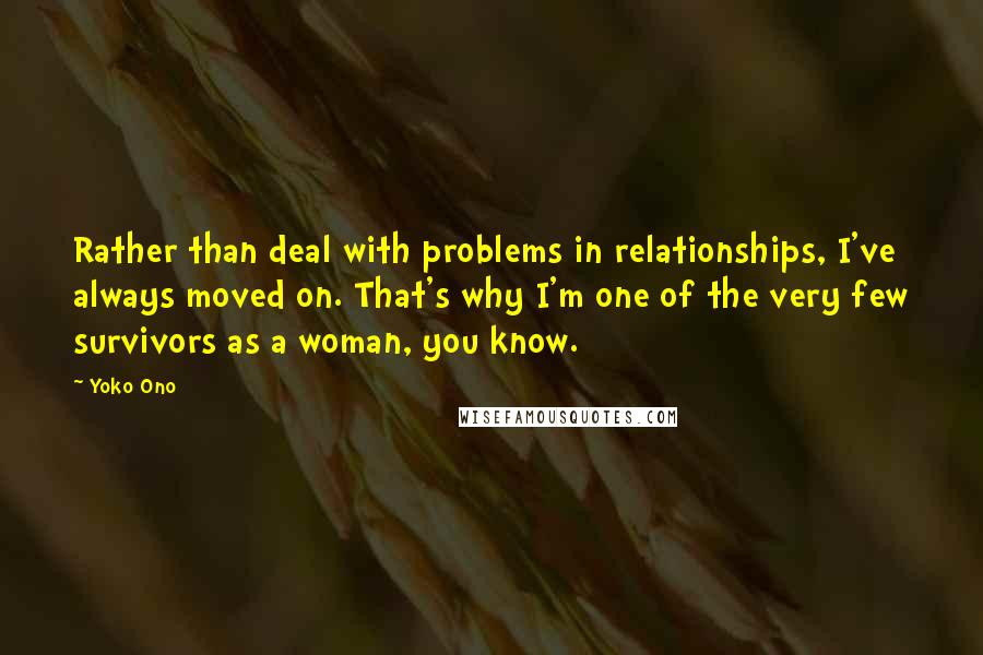 Yoko Ono Quotes: Rather than deal with problems in relationships, I've always moved on. That's why I'm one of the very few survivors as a woman, you know.