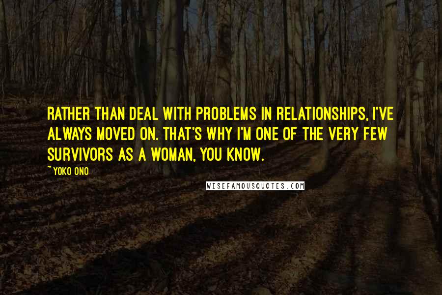 Yoko Ono Quotes: Rather than deal with problems in relationships, I've always moved on. That's why I'm one of the very few survivors as a woman, you know.