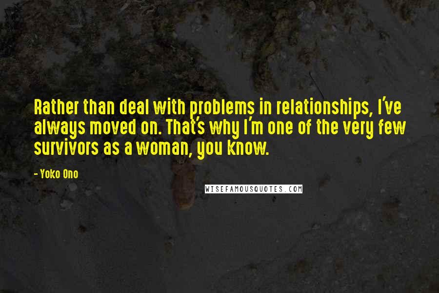 Yoko Ono Quotes: Rather than deal with problems in relationships, I've always moved on. That's why I'm one of the very few survivors as a woman, you know.